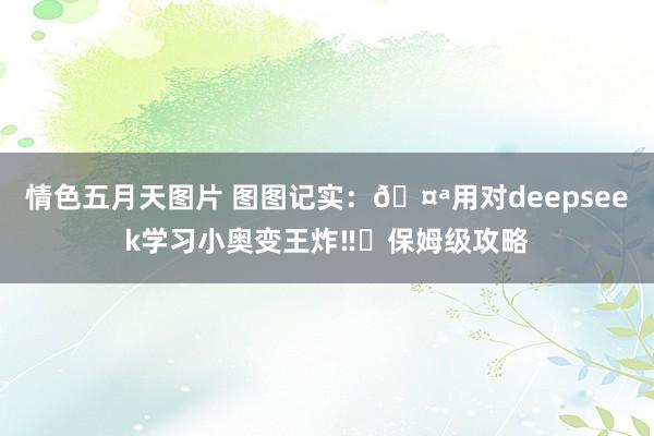 情色五月天图片 图图记实：🤪用对deepseek学习小奥变王炸‼️保姆级攻略