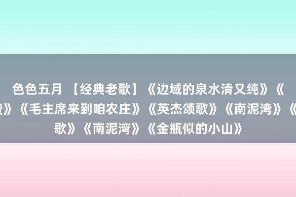 色色五月 【经典老歌】《边域的泉水清又纯》《翻身农奴把陈赞》《毛主席来到咱农庄》《英杰颂歌》《南泥湾》《金瓶似的小山》