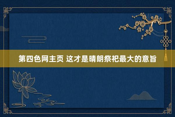 第四色网主页 这才是晴朗祭祀最大的意旨