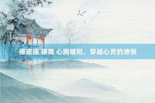 擦玻璃 裸舞 心胸暖阳，穿越心灵的潦倒