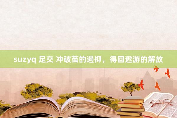 suzyq 足交 冲破茧的遏抑，得回遨游的解放