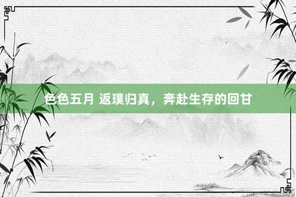 色色五月 返璞归真，奔赴生存的回甘