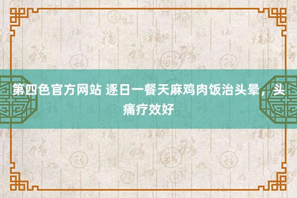 第四色官方网站 逐日一餐天麻鸡肉饭治头晕，头痛疗效好