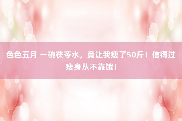 色色五月 一碗茯苓水，竟让我瘦了50斤！信得过瘦身从不靠饿！