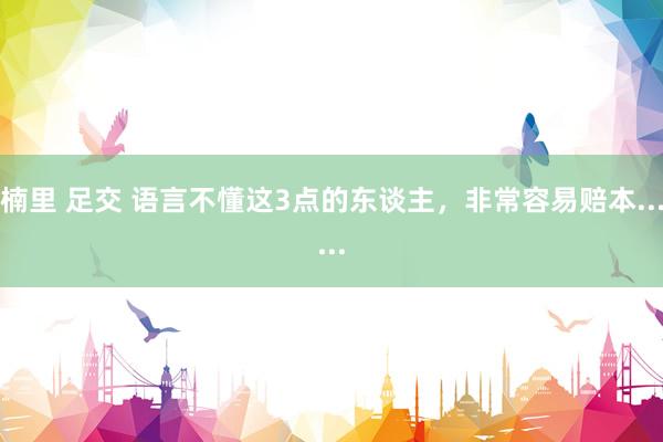 楠里 足交 语言不懂这3点的东谈主，非常容易赔本......