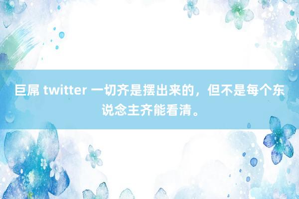 巨屌 twitter 一切齐是摆出来的，但不是每个东说念主齐能看清。