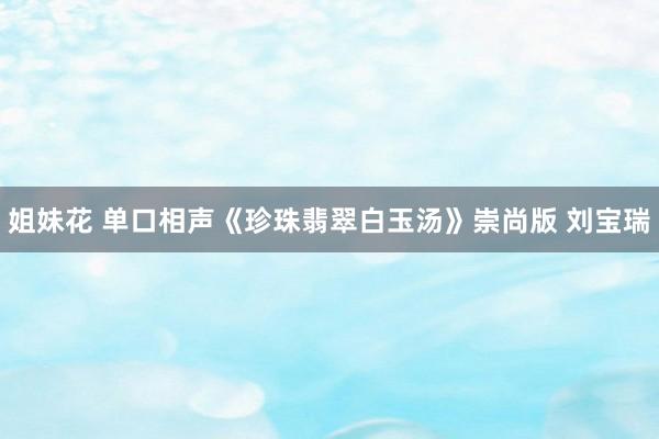 姐妹花 单口相声《珍珠翡翠白玉汤》崇尚版 刘宝瑞