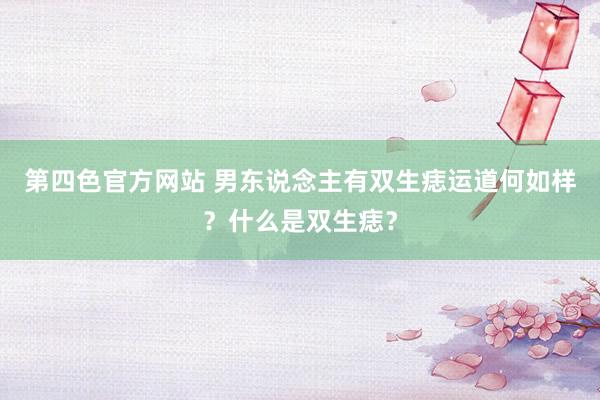 第四色官方网站 男东说念主有双生痣运道何如样？什么是双生痣？