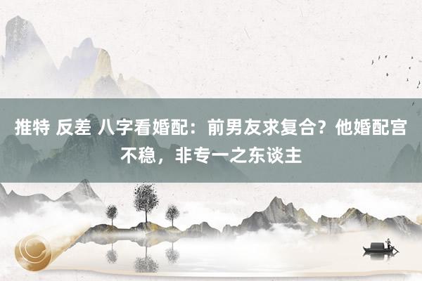 推特 反差 八字看婚配：前男友求复合？他婚配宫不稳，非专一之东谈主
