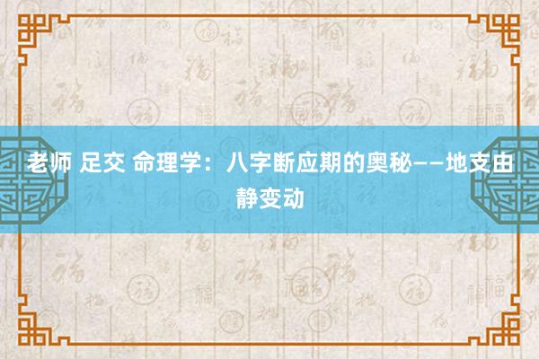 老师 足交 命理学：八字断应期的奥秘——地支由静变动