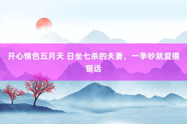 开心情色五月天 日坐七杀的夫妻，一争吵就爱撂狠话