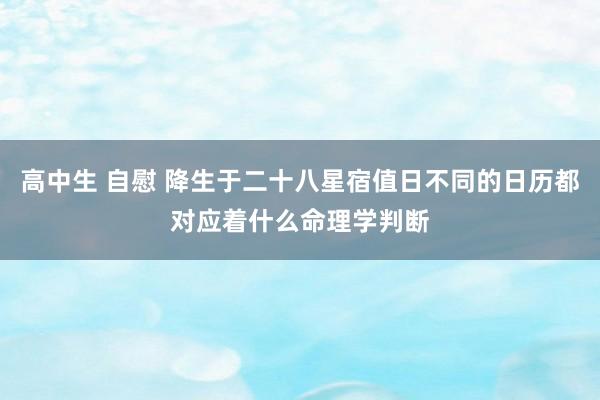 高中生 自慰 降生于二十八星宿值日不同的日历都对应着什么命理学判断